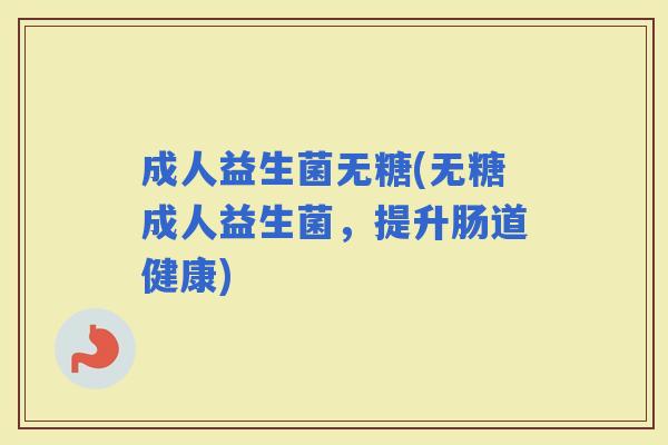 成人益生菌无糖(无糖成人益生菌,提升肠道健康) 成人益生菌无糖(无糖成人益生菌,提升肠道健康)