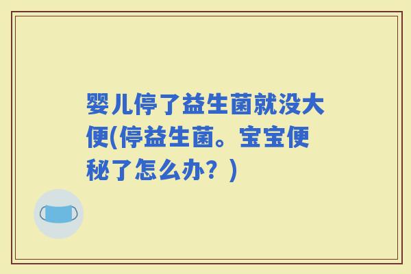 婴儿停了益生菌就没大便(停益生菌。宝宝了怎么办？)