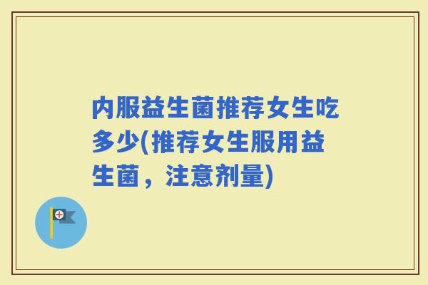 内服益生菌推荐女生吃多少(推荐女生服用益生菌，注意剂量)