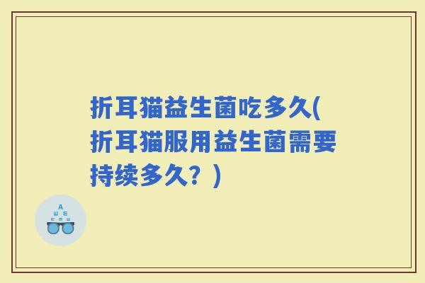 折耳猫益生菌吃多久(折耳猫服用益生菌需要持续多久?) 折耳猫益生菌吃多久(折耳猫服用益生菌需要持续多久?)