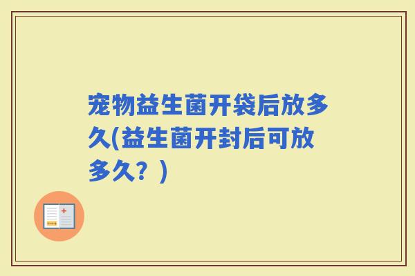 宠物益生菌开袋后放多久(益生菌开封后可放多久？)