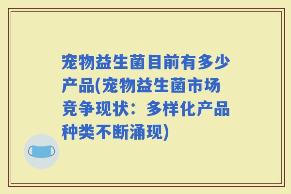 宠物益生菌目前有多少产品(宠物益生菌市场竞争现状：多样化产品种类不断涌现)