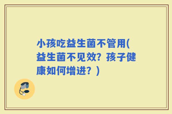 小孩吃益生菌不管用(益生菌不见效？孩子健康如何增进？)