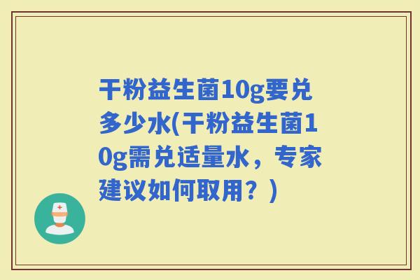 干粉益生菌10g要兑多少水(干粉益生菌10g需兑适量水，专家建议如何取用？)