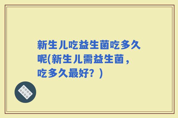 新生儿吃益生菌吃多久呢(新生儿需益生菌，吃多久好？)