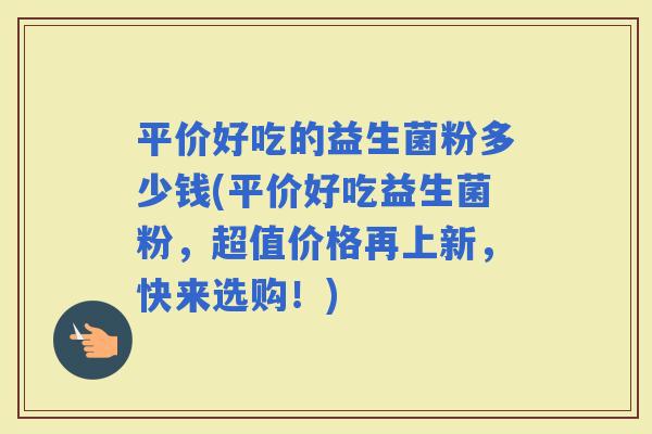 平价好吃的益生菌粉多少钱(平价好吃益生菌粉,超值价格再上新,快来选购!) 平价好吃的益生菌粉多少钱(平价好吃益生菌粉,超值价格再上新,快来选购!)