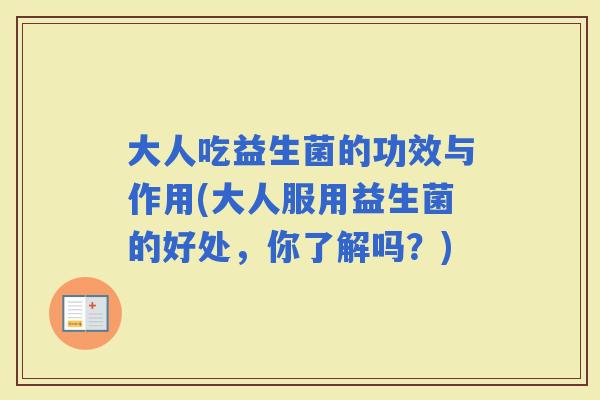 大人吃益生菌的功效与作用(大人服用益生菌的好处,你了解吗?) 大人吃益生菌的功效与作用(大人服用益生菌的好处,你了解吗?)