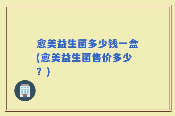 愈美益生菌多少钱一盒(愈美益生菌售价多少？)