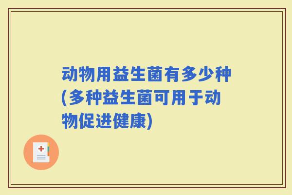 动物用益生菌有多少种(多种益生菌可用于动物促进健康) 动物用益生菌有多少种(多种益生菌可用于动物促进健康)