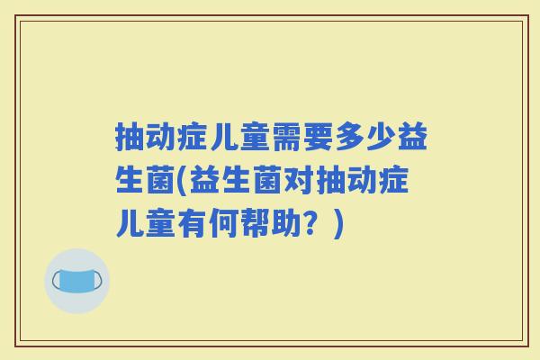 抽动症儿童需要多少益生菌(益生菌对抽动症儿童有何帮助？)