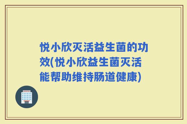 悦小欣灭活益生菌的功效(悦小欣益生菌灭活能帮助维持肠道健康)
