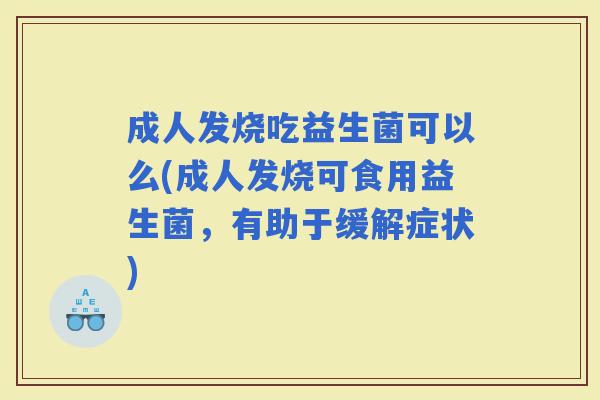 成人发烧吃益生菌可以么(成人发烧可食用益生菌，有助于缓解症状)