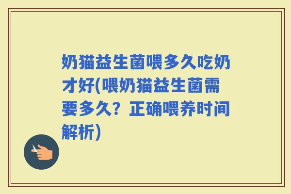 奶猫益生菌喂多久吃奶才好(喂奶猫益生菌需要多久?正确喂养时间解析) 奶猫益生菌喂多久吃奶才好(喂奶猫益生菌需要多久?正确喂养时间解析)