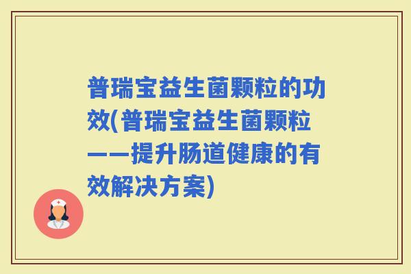 普瑞宝益生菌颗粒的功效(普瑞宝益生菌颗粒——提升肠道健康的有效解决方案)