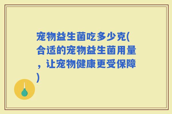 宠物益生菌吃多少克(合适的宠物益生菌用量，让宠物健康更受保障)