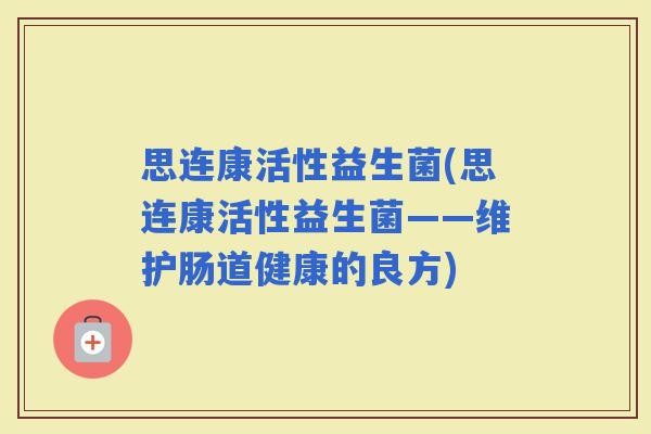 思连康活性益生菌(思连康活性益生菌——维护肠道健康的良方) 思连康活性益生菌(思连康活性益生菌——维护肠道健康的良方)