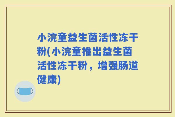 小浣童益生菌活性冻干粉(小浣童推出益生菌活性冻干粉，增强肠道健康)