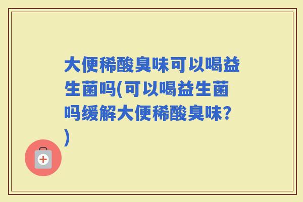 大便稀酸臭味可以喝益生菌吗(可以喝益生菌吗缓解大便稀酸臭味？)