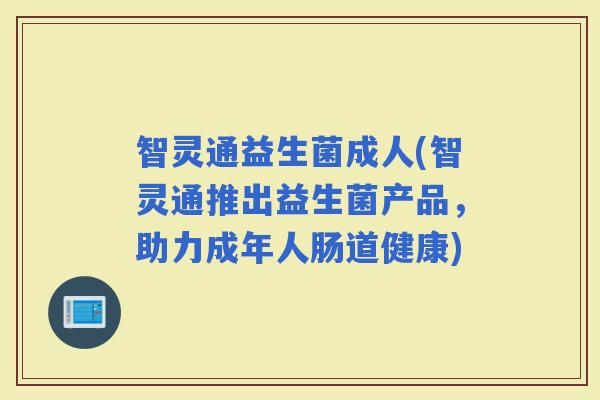 智灵通益生菌成人(智灵通推出益生菌产品，助力成年人肠道健康)