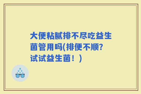 大便粘腻排不尽吃益生菌管用吗(排便不顺?试试益生菌!) 大便粘腻排不尽吃益生菌管用吗(排便不顺?试试益生菌!)