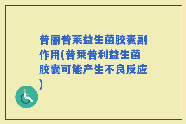普丽普莱益生菌胶囊副作用(普莱普利益生菌胶囊可能产生不良反应)