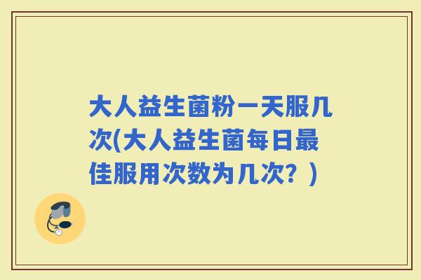 大人益生菌粉一天服几次(大人益生菌每日佳服用次数为几次？)
