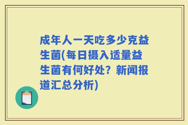 成年人一天吃多少克益生菌(每日摄入适量益生菌有何好处？新闻报道汇总分析)
