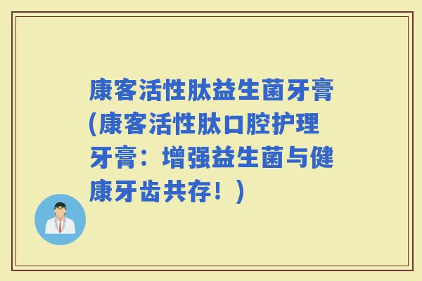 康客活性肽益生菌牙膏(康客活性肽口腔护理牙膏：增强益生菌与健康牙齿共存！)