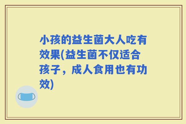 小孩的益生菌大人吃有效果(益生菌不仅适合孩子，成人食用也有功效)