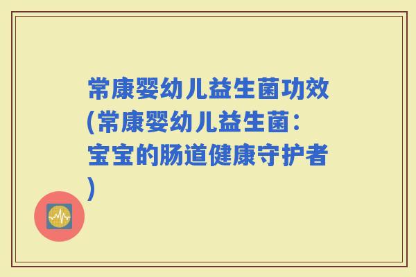 常康婴幼儿益生菌功效(常康婴幼儿益生菌：宝宝的肠道健康守护者)