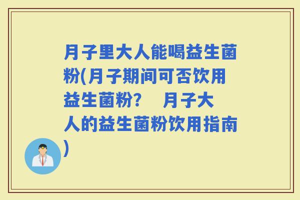 月子里大人能喝益生菌粉(月子期间可否饮用益生菌粉？  月子大人的益生菌粉饮用指南)