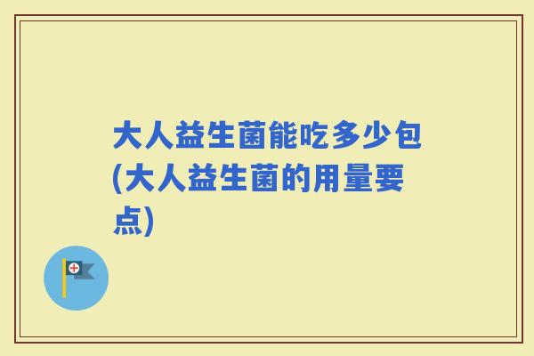 大人益生菌能吃多少包(大人益生菌的用量要点)