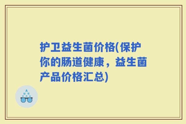 护卫益生菌价格(保护你的肠道健康,益生菌产品价格汇总) 护卫益生菌价格(保护你的肠道健康,益生菌产品价格汇总)