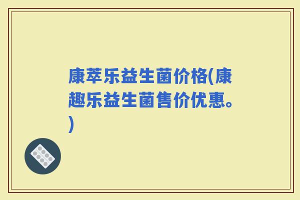 康萃乐益生菌价格(康趣乐益生菌售价优惠。)