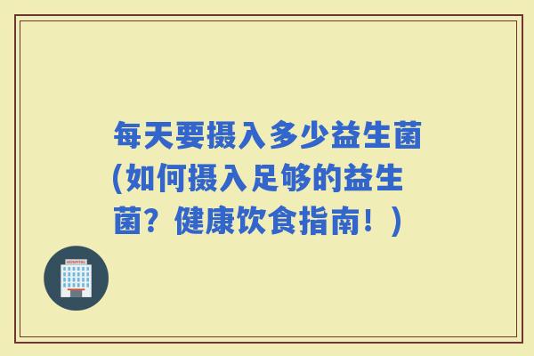 每天要摄入多少益生菌(如何摄入足够的益生菌？健康饮食指南！)