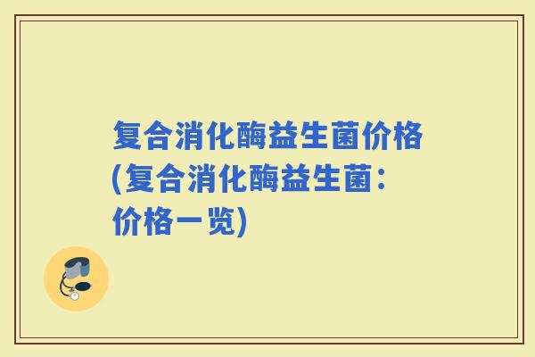 复合消化酶益生菌价格(复合消化酶益生菌：价格一览)