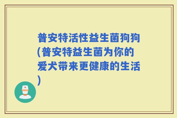 普安特活性益生菌狗狗(普安特益生菌为你的爱犬带来更健康的生活)