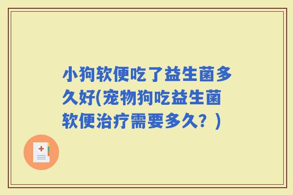 小狗软便吃了益生菌多久好(宠物狗吃益生菌软便需要多久？)