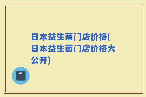 日本益生菌门店价格(日本益生菌门店价格大公开)