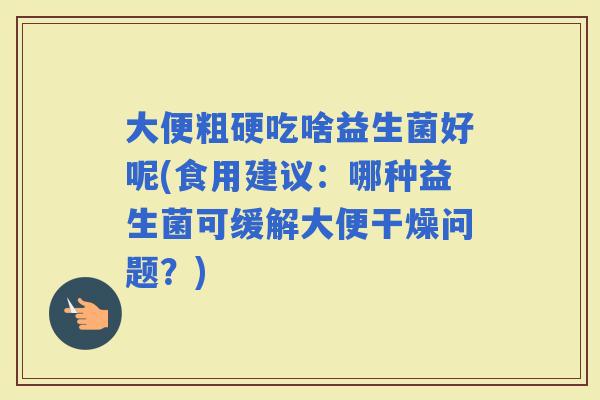大便粗硬吃啥益生菌好呢(食用建议：哪种益生菌可缓解大便干燥问题？)