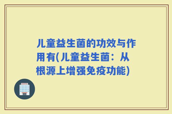 儿童益生菌的功效与作用有(儿童益生菌：从根源上增强功能)