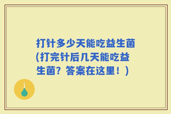 打针多少天能吃益生菌(打完针后几天能吃益生菌？答案在这里！)