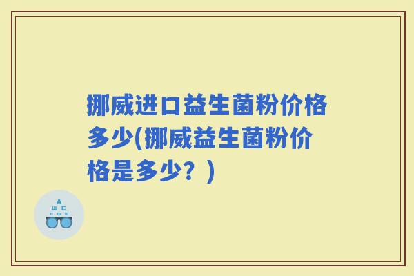 挪威进口益生菌粉价格多少(挪威益生菌粉价格是多少？)