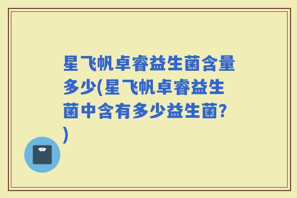 星飞帆卓睿益生菌含量多少(星飞帆卓睿益生菌中含有多少益生菌？)