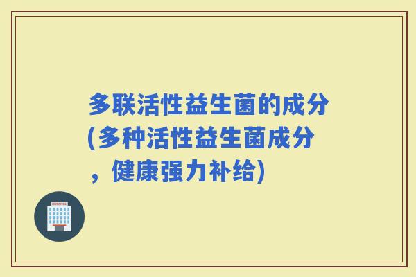 多联活性益生菌的成分(多种活性益生菌成分，健康强力补给)