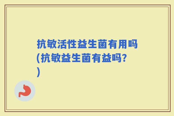 抗敏活性益生菌有用吗(抗敏益生菌有益吗？)