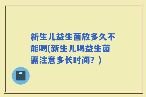 新生儿益生菌放多久不能喝(新生儿喝益生菌需注意多长时间？)