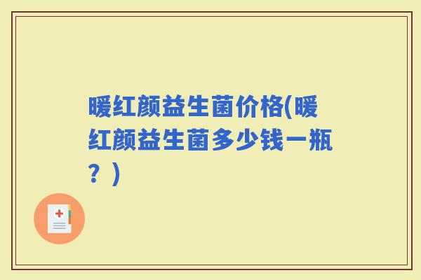 暖红颜益生菌价格(暖红颜益生菌多少钱一瓶？)