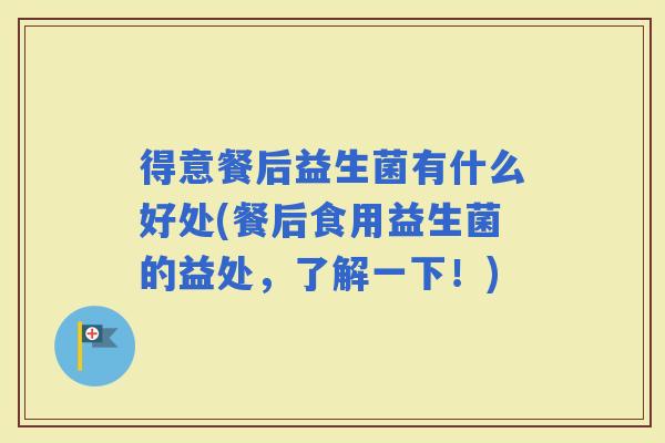 得意餐后益生菌有什么好处(餐后食用益生菌的益处，了解一下！)