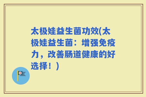 太极娃益生菌功效(太极娃益生菌:增强力,改善肠道健康的好选择!) 太极娃益生菌功效(太极娃益生菌:增强力,改善肠道健康的好选择!)